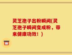 灵芝孢子出粉瞬间(灵芝孢子瞬间变成粉，带来健康功效！)