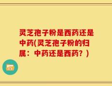 灵芝孢子粉是西药还是中药(灵芝孢子粉的归属：中药还是西药？)