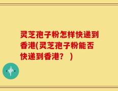 灵芝孢子粉怎样快递到香港(灵芝孢子粉能否快递到香港？ )