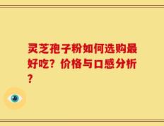 灵芝孢子粉如何选购最好吃？价格与口感分析？