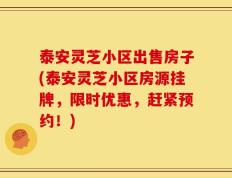 泰安灵芝小区出售房子(泰安灵芝小区房源挂牌，限时优惠，赶紧预约！)