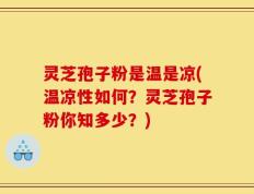 灵芝孢子粉是温是凉(温凉性如何？灵芝孢子粉你知多少？)