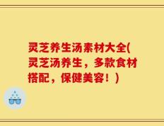 灵芝养生汤素材大全(灵芝汤养生，多款食材搭配，保健美容！)