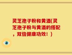 灵芝孢子粉和黄酒(灵芝孢子粉与黄酒的搭配，双倍健康功效！)