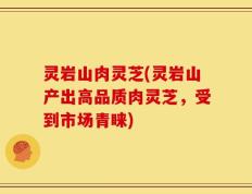 灵岩山肉灵芝(灵岩山产出高品质肉灵芝，受到市场青睐)