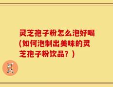 灵芝孢子粉怎么泡好喝(如何泡制出美味的灵芝孢子粉饮品？)