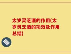 太岁灵芝酒的作用(太岁灵芝酒的功效及作用总结)