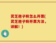 灵芝孢子粉怎么开票(灵芝孢子粉开票方法，详解！)