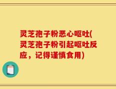 灵芝孢子粉恶心呕吐(灵芝孢子粉引起呕吐反应，记得谨慎食用)