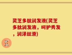 灵芝多肽润发液(灵芝多肽润发液，呵护秀发，润泽丝滑)