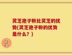 灵芝孢子粉比灵芝的优势(灵芝孢子粉的优势是什么？)