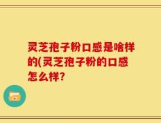 灵芝孢子粉口感是啥样的(灵芝孢子粉的口感怎么样？