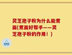 灵芝孢子粉为什么能煮面(煮面好帮手——灵芝孢子粉的作用！)
