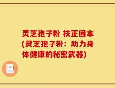 灵芝孢子粉 扶正固本(灵芝孢子粉：助力身体健康的秘密武器)