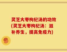 灵芝大枣枸杞汤的功效(灵芝大枣枸杞汤：滋补养生，提高免疫力)