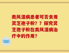 类风湿病患者可否食用灵芝孢子粉？？探究灵芝孢子粉在类风湿病治疗中的作用？