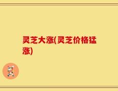 灵芝大涨(灵芝价格猛涨)