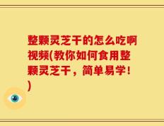 整颗灵芝干的怎么吃啊视频(教你如何食用整颗灵芝干，简单易学！)