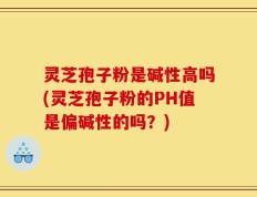 灵芝孢子粉是碱性高吗(灵芝孢子粉的PH值是偏碱性的吗？)