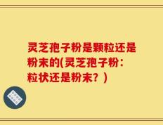 灵芝孢子粉是颗粒还是粉末的(灵芝孢子粉：粒状还是粉末？)