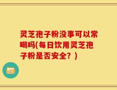 灵芝孢子粉没事可以常喝吗(每日饮用灵芝孢子粉是否安全？)