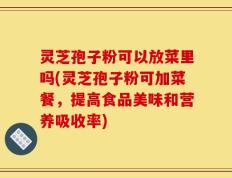 灵芝孢子粉可以放菜里吗(灵芝孢子粉可加菜餐，提高食品美味和营养吸收率)