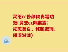 灵芝cc修颜隔离霜功效(灵芝cc隔离霜：祛斑美白、修颜遮瑕、保湿滋润)