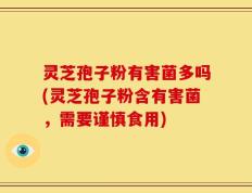 灵芝孢子粉有害菌多吗(灵芝孢子粉含有害菌，需要谨慎食用)
