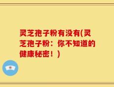 灵芝孢子粉有没有(灵芝孢子粉：你不知道的健康秘密！)