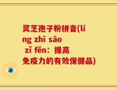 灵芝孢子粉拼音(líng zhī sāo zǐ fěn：提高免疫力的有效保健品)