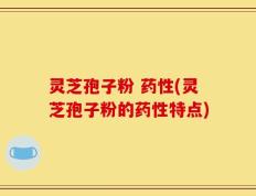 灵芝孢子粉 药性(灵芝孢子粉的药性特点)