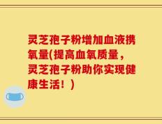 灵芝孢子粉增加血液携氧量(提高血氧质量，灵芝孢子粉助你实现健康生活！)