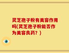 灵芝孢子粉有美容作用吗(灵芝孢子粉能否作为美容良药？)