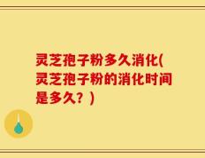 灵芝孢子粉多久消化(灵芝孢子粉的消化时间是多久？)