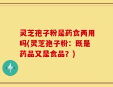 灵芝孢子粉是药食两用吗(灵芝孢子粉：既是药品又是食品？)