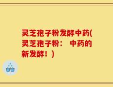 灵芝孢子粉发酵中药(灵芝孢子粉： 中药的新发酵！)
