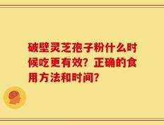 破壁灵芝孢子粉什么时候吃更有效？正确的食用方法和时间？
