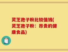 灵芝孢子粉比较值钱(灵芝孢子粉：昂贵的健康食品)