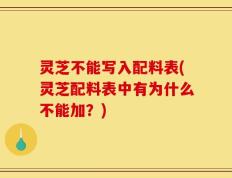 灵芝不能写入配料表(灵芝配料表中有为什么不能加？)