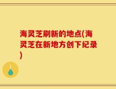 海灵芝刷新的地点(海灵芝在新地方创下纪录)