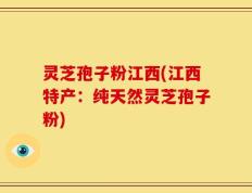 灵芝孢子粉江西(江西特产：纯天然灵芝孢子粉)