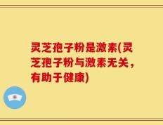 灵芝孢子粉是激素(灵芝孢子粉与激素无关，有助于健康)