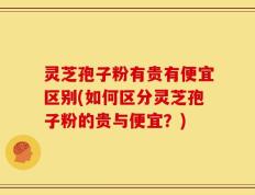 灵芝孢子粉有贵有便宜区别(如何区分灵芝孢子粉的贵与便宜？)