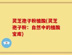 灵芝孢子粉植酸(灵芝孢子粉：自然中的植酸宝库)