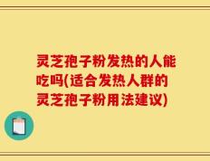 灵芝孢子粉发热的人能吃吗(适合发热人群的灵芝孢子粉用法建议)