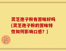 灵芝孢子粉有苦味好吗(灵芝孢子粉的苦味特性如何影响口感？)