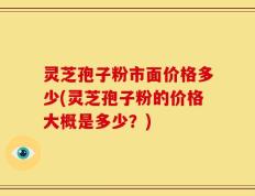灵芝孢子粉市面价格多少(灵芝孢子粉的价格大概是多少？)