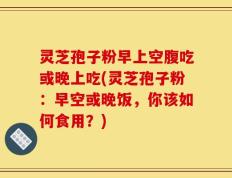 灵芝孢子粉早上空腹吃或晚上吃(灵芝孢子粉：早空或晚饭，你该如何食用？)