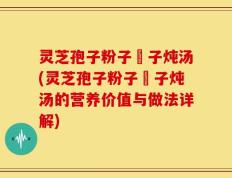 灵芝孢子粉子枹子炖汤(灵芝孢子粉子枹子炖汤的营养价值与做法详解)