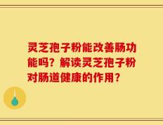 灵芝孢子粉能改善肠功能吗？解读灵芝孢子粉对肠道健康的作用？